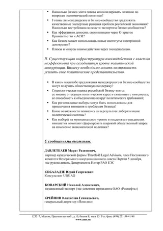 






Насколько бизнес-элита готова консолидировать позицию по
вопросам экономической политики?
Готовы ли менеджерское и бизнес-сообщество предложить
качественные экспертные решения проблем российской экономики?
Насколько востребована во власти экспертиза бизнес-сообщества?
Как эффективно доносить свою позицию через Открытое
Правительство и АСИ?
Как бизнес может использовать новые институты электронной
демократии?
Плюсы и минусы взаимодействия через госкорпорации.

II. Существующая инфраструктура взаимодействия с властью
неэффективна при сегодняшнем уровне политической
конкуренции. Бизнесу необходимо искать возможность
усилить свое политическое представительство.







В каком масштабе предложения менеджерского и бизнес-сообщества
могут получить общественную поддержку?
Социологическая оценка российской бизнес-элиты:
ее мнение о текущем политическом курсе и связанных с ним рисках;
ее способность к объединению вокруг политических требований;
Как региональные выборы могут быть использованы для
привлечения внимания к проблемам бизнеса?
Какие возможности появились ли в результате либерализации
политической системы?
Как выборы на муниципальном уровне и поддержка гражданских
инициатив помогают сформировать широкий общественный запрос
на изменение экономической политики?

С сообщениями выступят:
ДАВЛЕТБАЕВ Марат Разимович,
партнер юридической фирмы Threefold Legal Advisors, член Постоянного
комитета Федерального координационного совета Партии 5 декабря,
экс-руководитель Департамента Интер РАО ЕЭС
КОБАЛАДЗЕ Юрий Георгиевич
Консультант UBS AG
КОВАРСКИЙ Николай Алексеевич,
независимый эксперт (экс-советник президента ОАО «Роснефть»)
КРЕЙНИН Владислав Геннадьевич,
генеральный директор «Йополис»

123317, Москва, Пресненская наб., д.10, башня Б, этаж 15. Тел./факс (499) 271-34-41/40
www.amr.ru

 