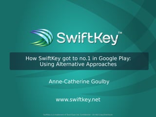 How SwiftKey got to no.1 in Google Play:
Using Alternative Approaches
Anne-Catherine Goulby
www.swiftkey.net
SwiftKey is a trademark of TouchType Ltd. Confidential – Do Not Copy/Distribute

 