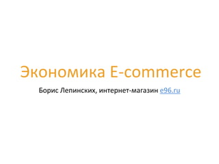 Экономика	
  E-­‐commerce
Борис	
  Лепинских,	
  интернет-­‐магазин	
  e96.ru

 