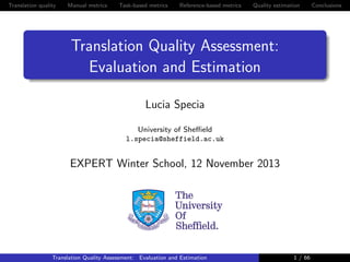 Translation quality

Manual metrics

Task-based metrics

Reference-based metrics

Quality estimation

Translation Quality Assessment:
Evaluation and Estimation
Lucia Specia
University of Sheﬃeld
l.specia@sheffield.ac.uk

EXPERT Winter School, 12 November 2013

Translation Quality Assessment: Evaluation and Estimation

1 / 66

Conclusions

 