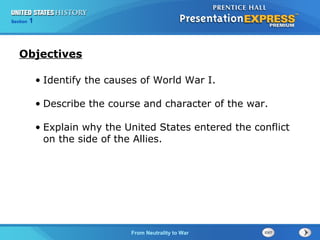 125

Section
Chapter

Section

1

Objectives
• Identify the causes of World War I.
• Describe the course and character of the war.
• Explain why the United States entered the conflict
on the side of the Allies.

The Cold FromBegins
War Neutrality to War

 