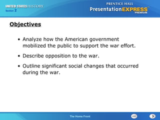 225

Section
Chapter

Section

1

Objectives
• Analyze how the American government
mobilized the public to support the war effort.
• Describe opposition to the war.
• Outline significant social changes that occurred
during the war.

The Cold War Begins Front
The Home

 