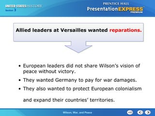 Chapter
Section

25
3

Section

1

Allied leaders at Versailles wanted reparations.

• European leaders did not share Wilson’s vision of
peace without victory.
• They wanted Germany to pay for war damages.
• They also wanted to protect European colonialism
and expand their countries’ territories.
The ColdWilson, War, and Peace
War Begins

 