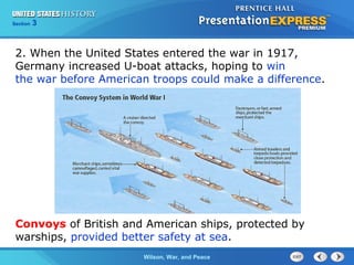 Chapter
Section

25
3

Section

1

2. When the United States entered the war in 1917,
Germany increased U-boat attacks, hoping to win
the war before American troops could make a difference.

Convoys of British and American ships, protected by
warships, provided better safety at sea.
The ColdWilson, War, and Peace
War Begins

 