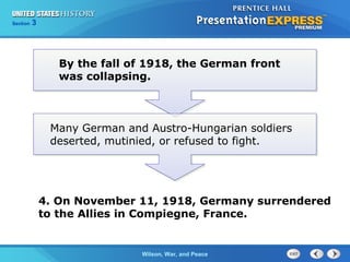 Chapter
Section

25
3

Section

1

By the fall of 1918, the German front
was collapsing.

Many German and Austro-Hungarian soldiers
deserted, mutinied, or refused to fight.

4. On November 11, 1918, Germany surrendered
to the Allies in Compiegne, France.

The ColdWilson, War, and Peace
War Begins

 