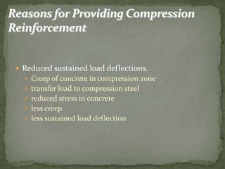  Reduced sustained load deflections.
 Creep of concrete in compression zone
 transfer load to compression steel

 reduced stress in concrete
 less creep
 less sustained load deflection

 