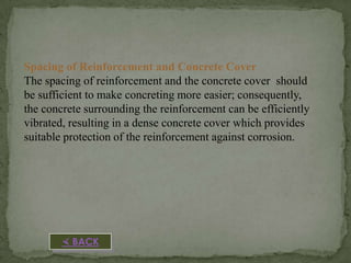 Spacing of Reinforcement and Concrete Cover
The spacing of reinforcement and the concrete cover should
be sufficient to make concreting more easier; consequently,
the concrete surrounding the reinforcement can be efficiently
vibrated, resulting in a dense concrete cover which provides
suitable protection of the reinforcement against corrosion.

 BACK

 