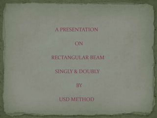 A PRESENTATION
ON
RECTANGULAR BEAM
SINGLY & DOUBLY
BY
USD METHOD

 