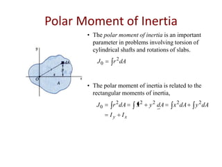 Polar Moment of Inertia
• The polar moment of inertia is an important
parameter in problems involving torsion of
cylindrical shafts and rotations of slabs.
J0

r 2 dA

• The polar moment of inertia is related to the
rectangular moments of inertia,

J0

r 2 dA
Iy

Ix

x2

y 2 dA

x 2 dA

y 2 dA

 