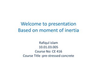 Welcome to presentation
Based on moment of inertia
Rafiqul islam
10.01.03.005
Course No: CE 416
Course Title :pre-stressed concrete

 