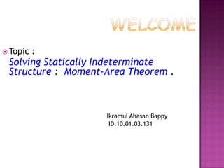  Topic

:

Solving Statically Indeterminate
Structure : Moment-Area Theorem .

Ikramul Ahasan Bappy
ID:10.01.03.131

 