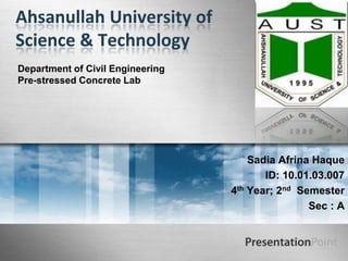 Ahsanullah University of
Science & Technology
Department of Civil Engineering
Pre-stressed Concrete Lab

Sadia Afrina Haque
ID: 10.01.03.007
4th Year; 2nd Semester
Sec : A

 