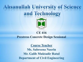 CE 416
Prestress Concrete Design Sessional
Course Teacher
Ms. Sabreena Nasrin
Mr. Galib Muktadir Ratul
Department of Civil Engineering

 