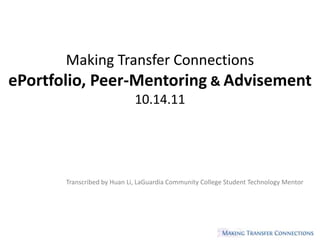 Making Transfer Connections
ePortfolio, Peer-Mentoring & Advisement
                             10.14.11




       Transcribed by Huan Li, LaGuardia Community College Student Technology Mentor
 