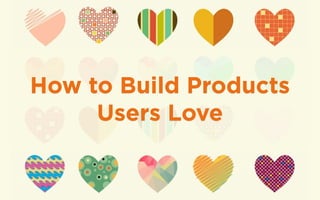 How to Build Products 
Users Love 
 