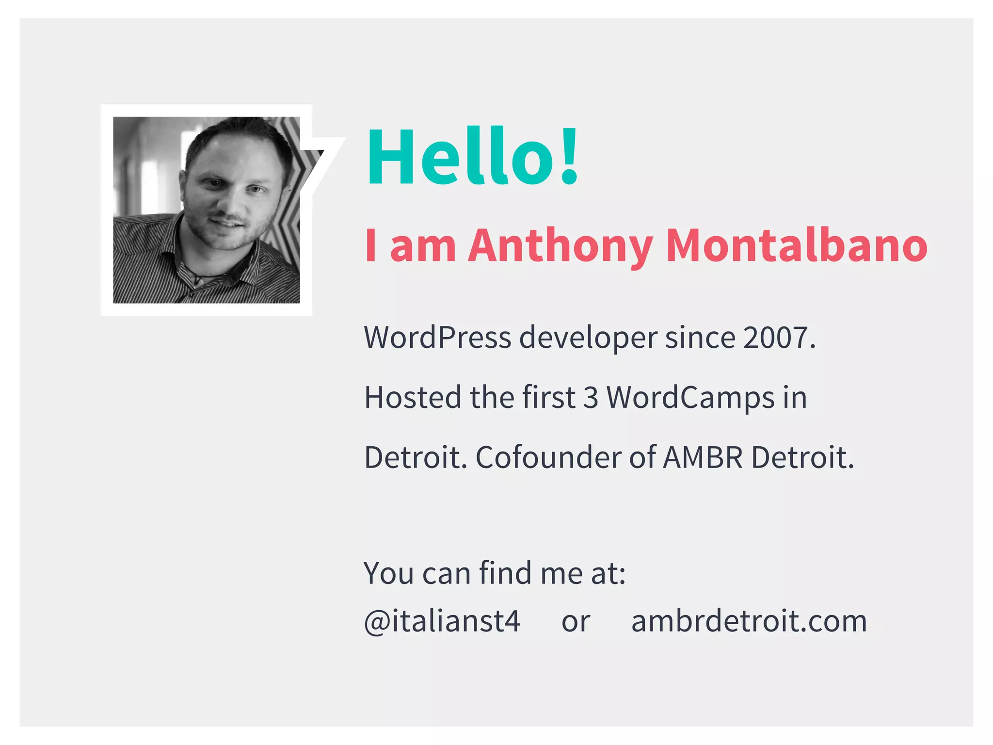 Hello!
I am Anthony Montalbano
WordPress developer since 2007.
Hosted the first 3 WordCamps in
Detroit. Cofounder of AMBR Detroit.
You can find me at:
@italianst4 or ambrdetroit.com
 