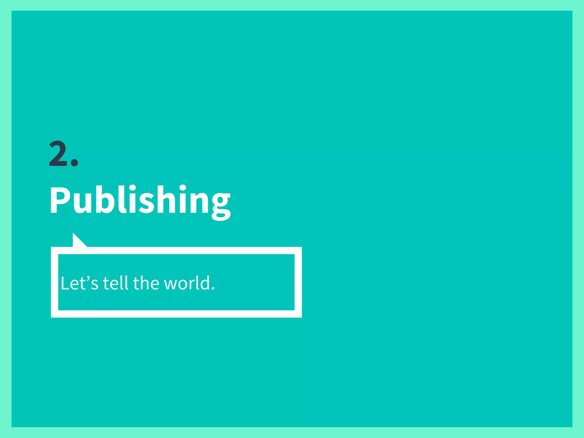 Let’s tell the world.
2.
Publishing
 