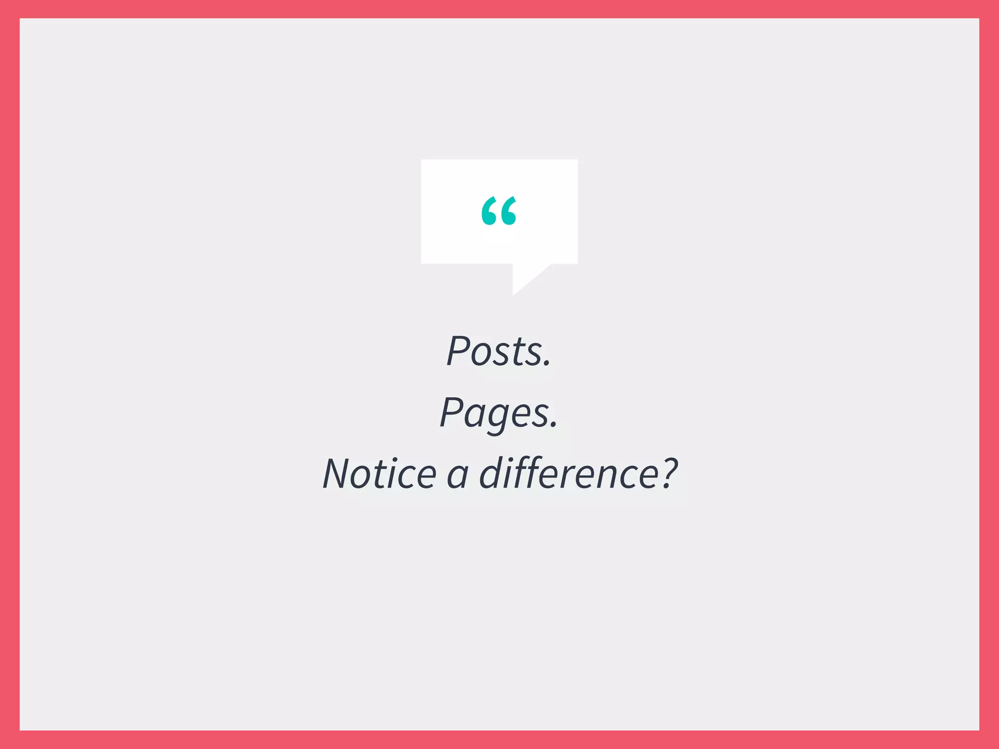 “
Posts.
Pages.
Notice a difference?
 
