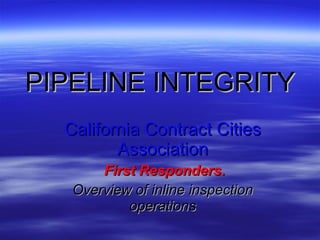 PIPELINE   INTEGRITY California Contract Cities Association First Responders. Overview of inline inspection operations 