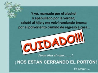 Y yo, mareado por el alcohol
y apabullado por la verdad,
saludé al hijo y me volví rumiando bronca
por el polvoriento camino de regreso a casa…

! !!
DO
DA
UI
C
Pensá bien al votar…….!

¡ NOS ESTAN CERRANDO EL PORTÓN!
Un abrazo…..

 