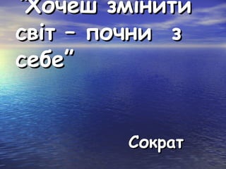 “Хочеш змінити
світ – почни з
себе”
Сократ

 