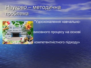 Науково – методична
проблема

"Удосконалення навчальновиховного процесу на основі
компетентністного підходу»

 