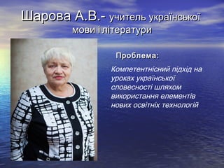 Шарова А.В.- учитель української
мови і літератури

Проблема:

Компетентнісний підхід на
уроках української
словесності шляхом
використання елементів
нових освітніх технологій

 

 