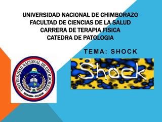 UNIVERSIDAD NACIONAL DE CHIMBORAZO
FACULTAD DE CIENCIAS DE LA SALUD
CARRERA DE TERAPIA FISICA
CATEDRA DE PATOLOGIA
TEMA: SHOCK

 
