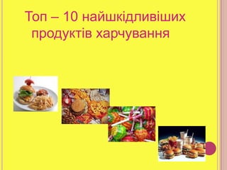 Топ – 10 найшкідливіших
продуктів харчування

 