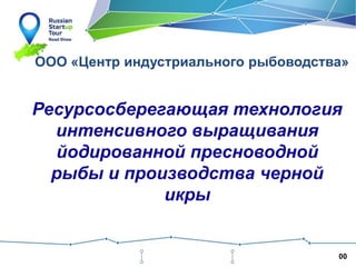 ООО «Центр индустриального рыбоводства»

Ресурсосберегающая технология
интенсивного выращивания
йодированной пресноводной
рыбы и производства черной
икры

00

 