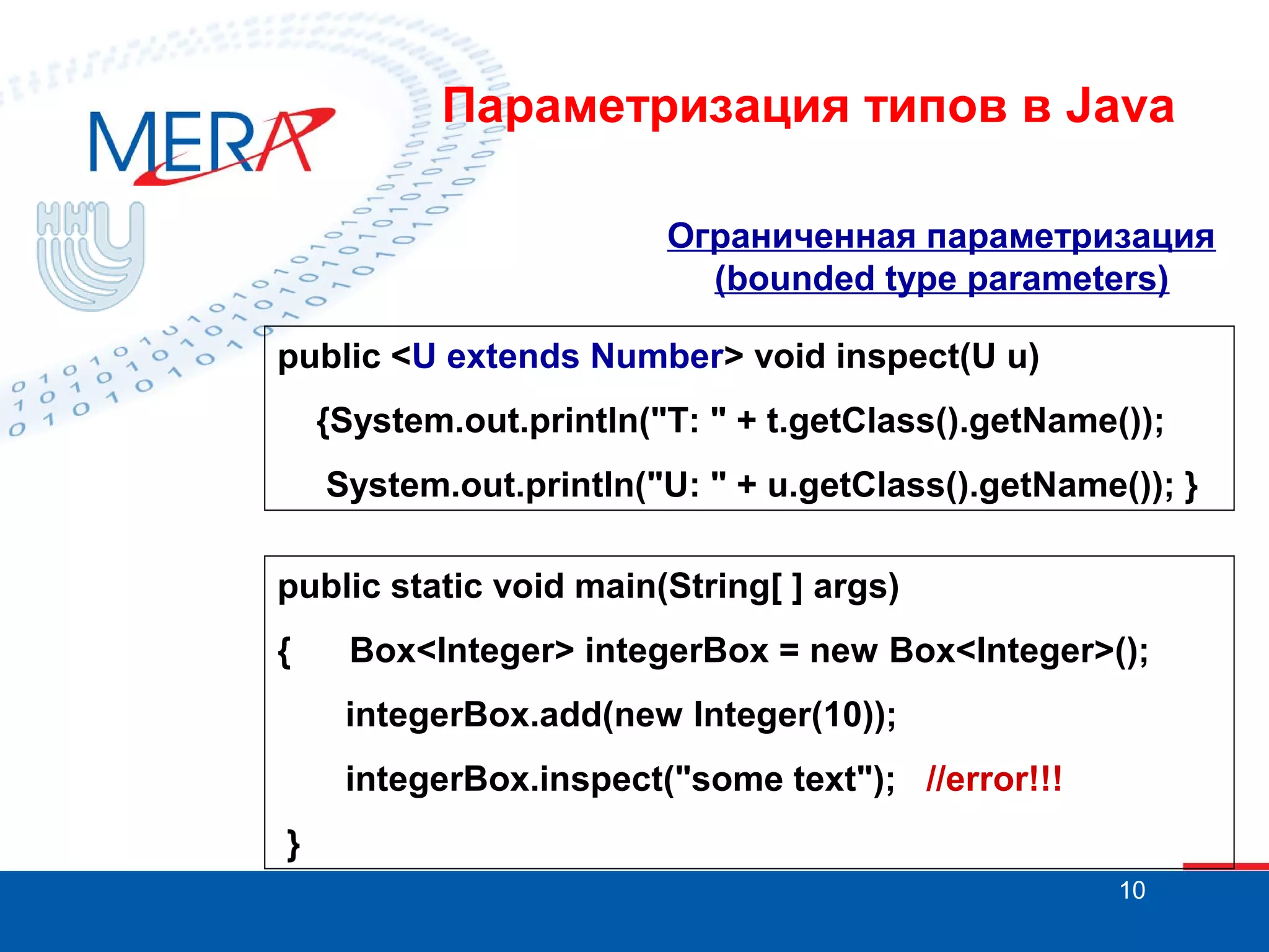 Параметризация типов в Java
Ограниченная параметризация
(bounded type parameters)
public <U extends Number> void inspect(U u)
{System.out.println("T: " + t.getClass().getName());
System.out.println("U: " + u.getClass().getName()); }
public static void main(String[ ] args)
{

Box<Integer> integerBox = new Box<Integer>();
integerBox.add(new Integer(10));
integerBox.inspect("some text"); //error!!!

}
10

 