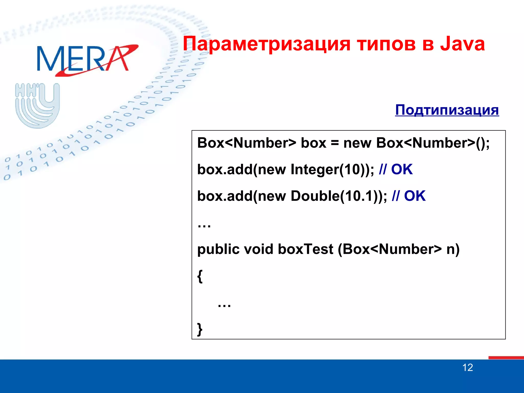 Параметризация типов в Java
Подтипизация
Box<Number> box = new Box<Number>();
box.add(new Integer(10)); // OK
box.add(new Double(10.1)); // OK
…
public void boxTest (Box<Number> n)
{
…
}
12

 
