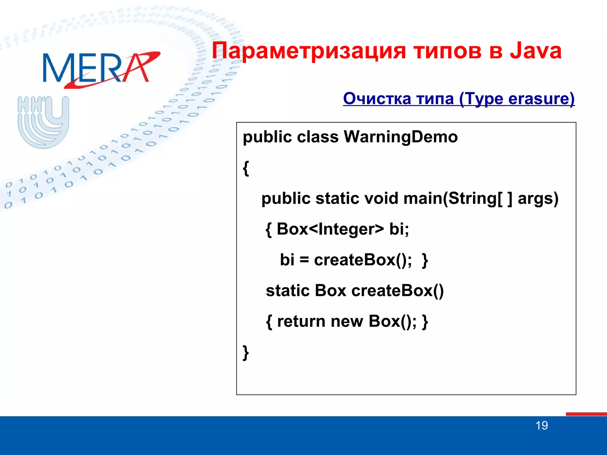 Параметризация типов в Java
Очистка типа (Type erasure)
public class WarningDemo
{
public static void main(String[ ] args)
{ Box<Integer> bi;
bi = createBox(); }
static Box createBox()
{ return new Box(); }
}

19

 