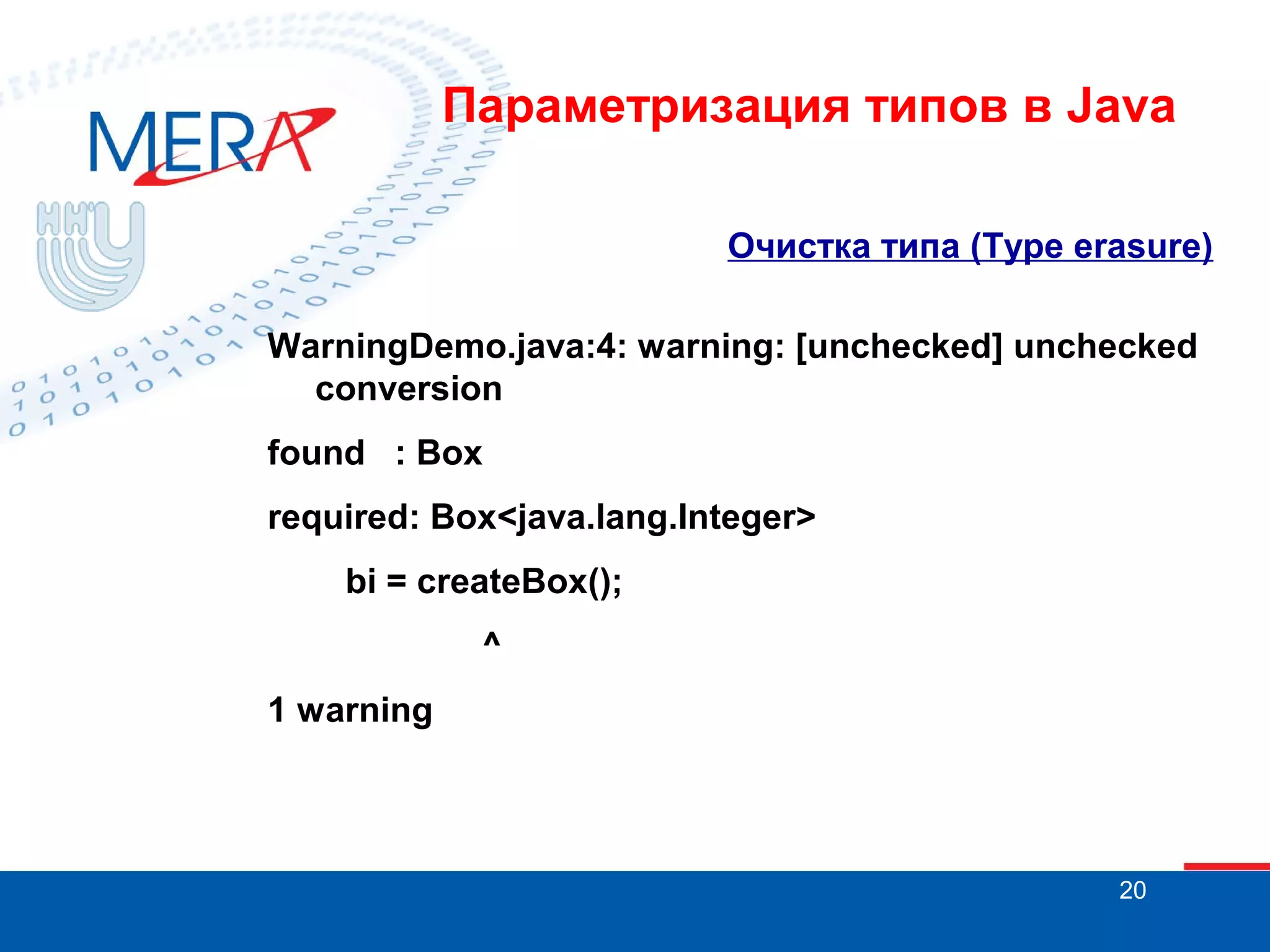 Параметризация типов в Java
Очистка типа (Type erasure)
WarningDemo.java:4: warning: [unchecked] unchecked
conversion
found : Box
required: Box<java.lang.Integer>
bi = createBox();
^
1 warning

20

 