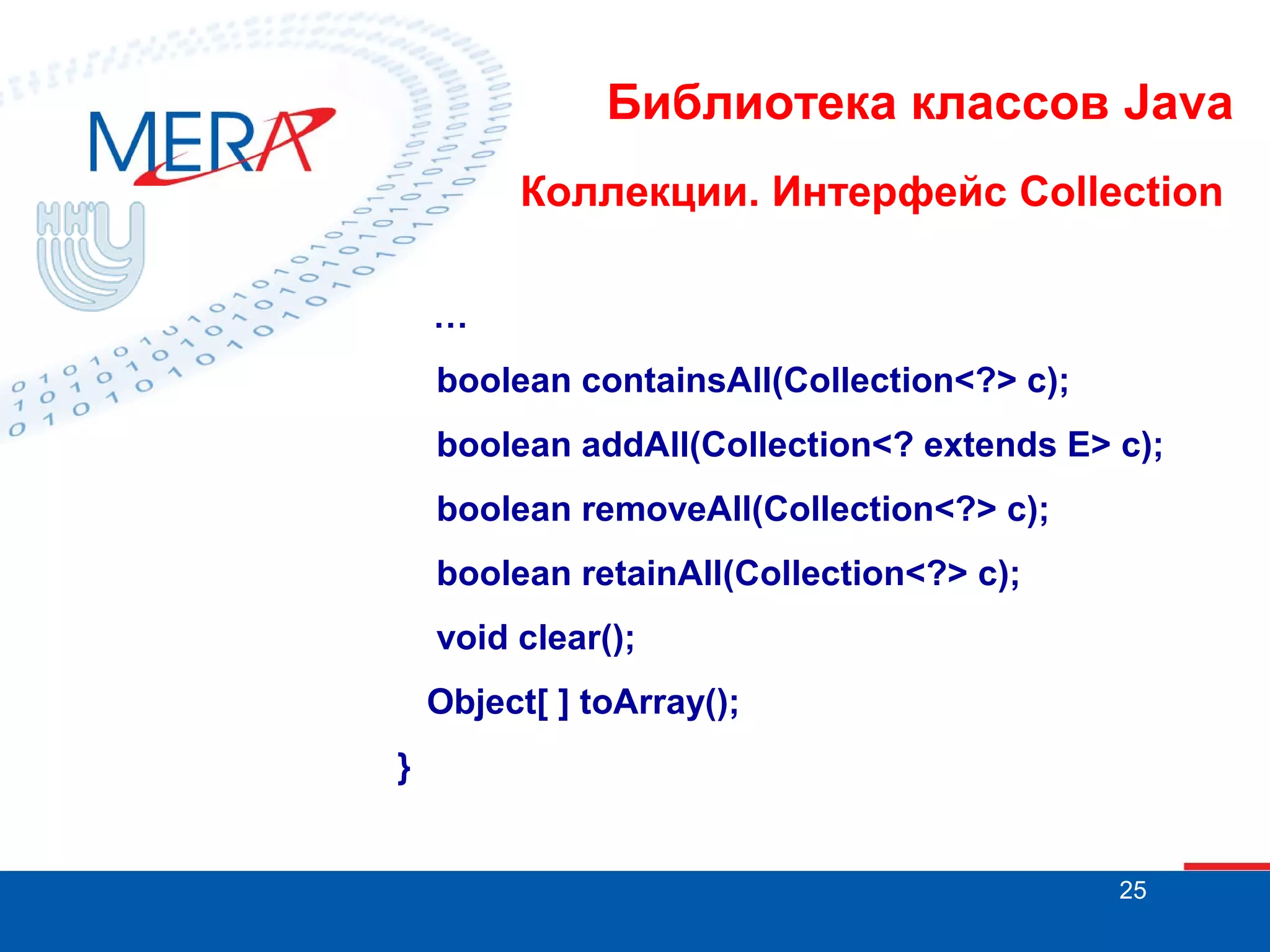 Библиотека классов Java
Коллекции. Интерфейс Collection
…
boolean containsAll(Collection<?> c);
boolean addAll(Collection<? extends E> c);
boolean removeAll(Collection<?> c);
boolean retainAll(Collection<?> c);
void clear();
Object[ ] toArray();
}

25

 