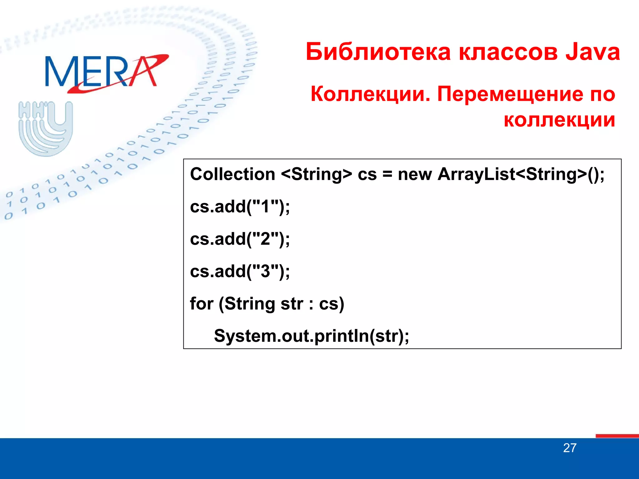 Библиотека классов Java
Коллекции. Перемещение по
коллекции
Collection <String> cs = new ArrayList<String>();
cs.add("1");
cs.add("2");
cs.add("3");
for (String str : cs)
System.out.println(str);

27

 