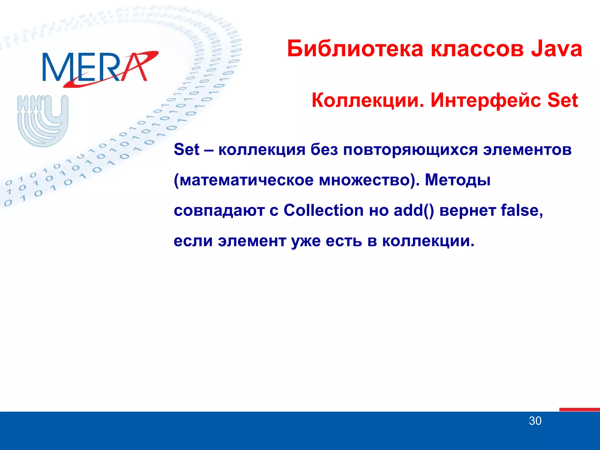 Библиотека классов Java
Коллекции. Интерфейс Set
Set – коллекция без повторяющихся элементов
(математическое множество). Методы
совпадают с Collection но add() вернет false,
если элемент уже есть в коллекции.

30

 