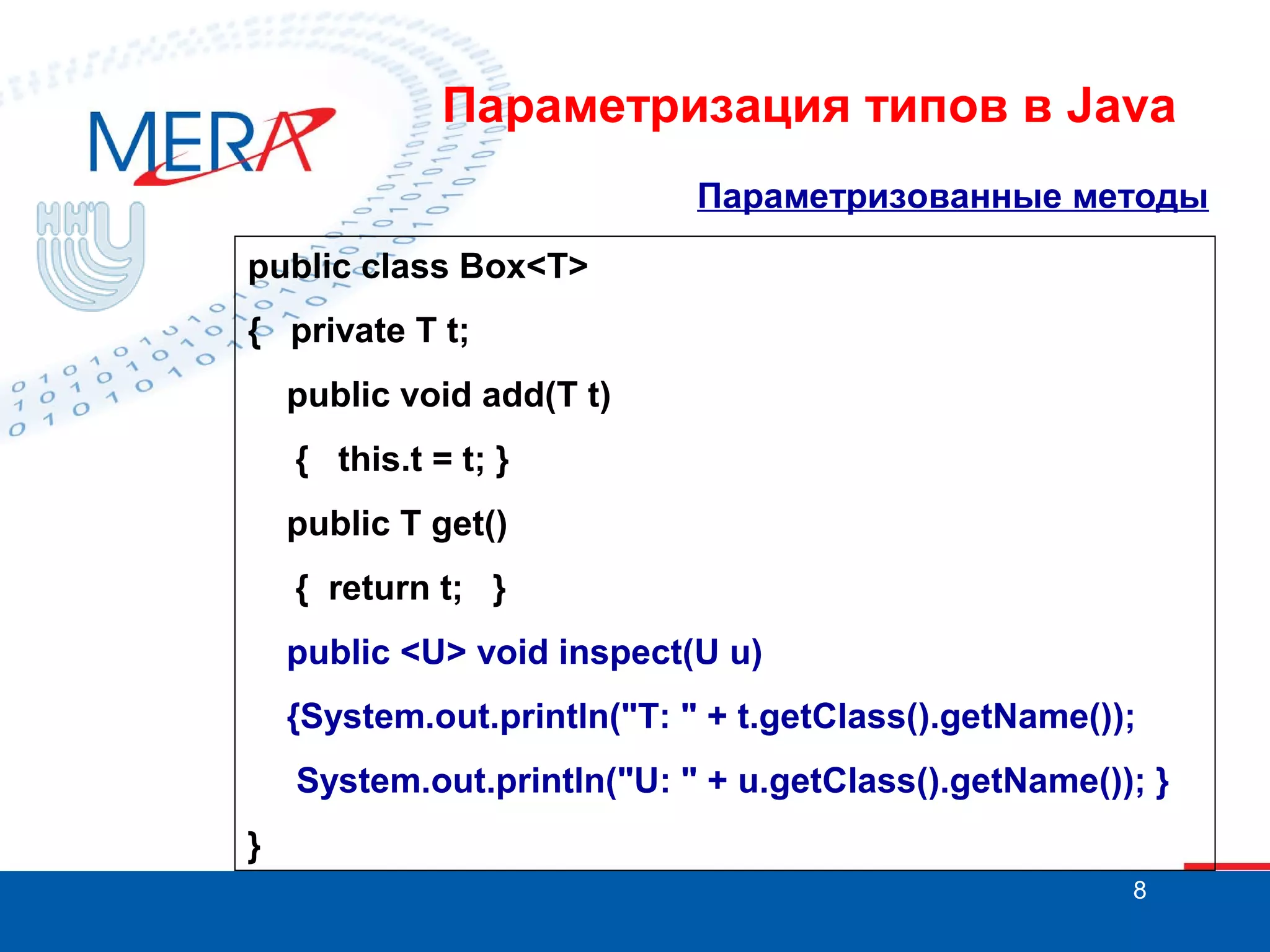 Параметризация типов в Java
Параметризованные методы
public class Box<T>
{ private T t;
public void add(T t)
{ this.t = t; }
public T get()
{ return t; }
public <U> void inspect(U u)
{System.out.println("T: " + t.getClass().getName());
System.out.println("U: " + u.getClass().getName()); }
}
8

 