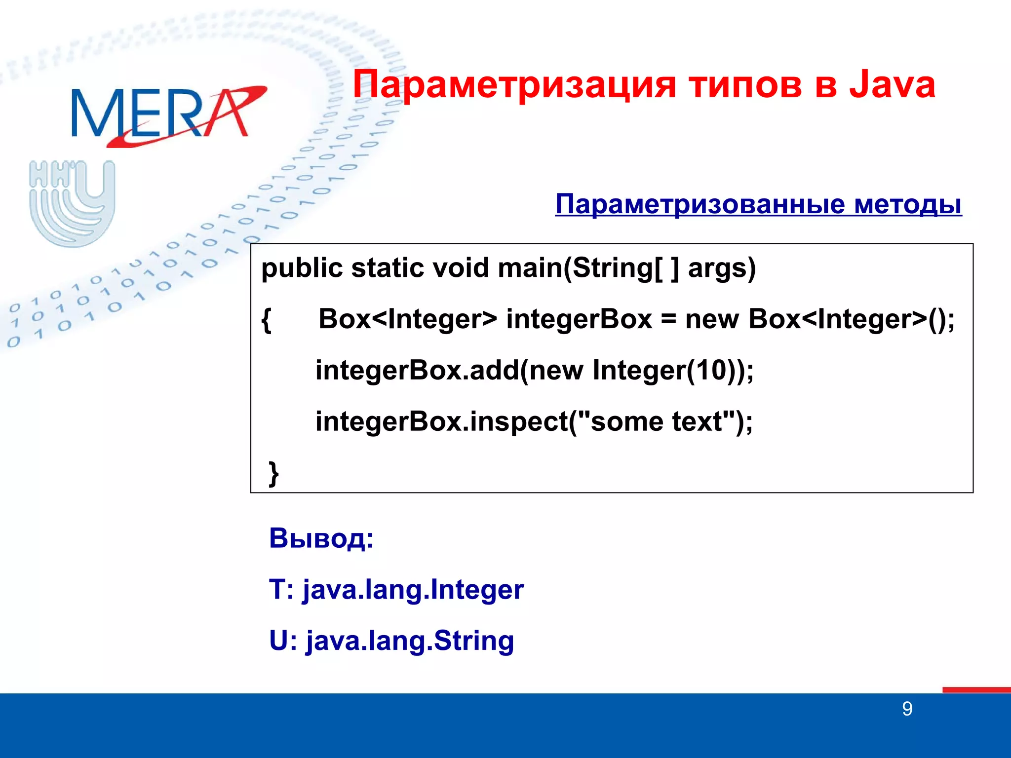 Параметризация типов в Java
Параметризованные методы
public static void main(String[ ] args)
{

Box<Integer> integerBox = new Box<Integer>();
integerBox.add(new Integer(10));
integerBox.inspect("some text");

}
Вывод:
T: java.lang.Integer
U: java.lang.String
9

 