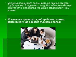  Мнозина подценяват значението на бизнес етикета.
Груба грешка. Владението на добри обноски в бизнес
общуването подобрява имиджа и отваря врати към
успеха.
 10 ключови правила за добър бизнес етикет,
които винаги ще работят във ваша полза:

 