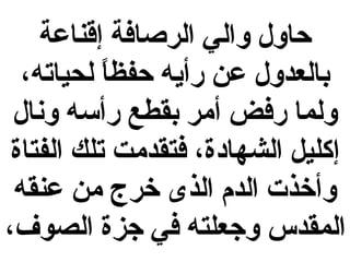 ‫حاول والي الرصافة إقناعة‬
‫بالعدول عن رأيه حفظا لحياته،‬
‫ ً‬
‫ولما رفض أمر بقطع رأسه ونال‬
‫إكليل الشهادة، فتقدمت تلك الفتاة‬
‫وأخذت الدم الذى خرج من عنقه‬
‫المقدس وجعلته في جزة الصوف،‬

 