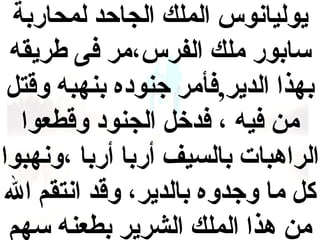 ‫يوليانوس الملك الجاحد لمحاربة‬
‫سابور ملك الفرس،مر فى طريقه‬
‫بهذا الدير,فأمر جنوده بنهبه وقتل‬
‫من فيه ، فدخل الجنود وقطعوا‬
‫الراهبات بالسيف أربا أربا ،ونهبوا‬
‫كل ما وجدوه بالدير، وقد انتقم ال‬
‫من هذا الملك الشرير بطعنه سهم‬

 