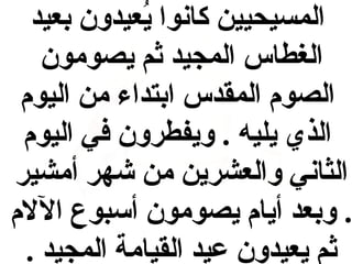 ‫المسيحيين كانوا يعيدون بعيد‬
‫عُ‬
‫الغطاس المجيد ثم يصومون‬
‫الصوم المقدس ابتداء من اليوم‬
‫الذي يليه . ويفطرون في اليوم‬
‫الثاني والعشرين من شهر أمشير‬
‫. وبعد أيام يصومون أسبوع الالم‬
‫ثم يعيدون عيد القيامة المجيد .‬

 