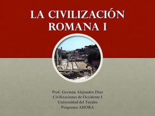 La civilización
romana I

Prof. Germán Alejandro Díaz
Civilizaciones de Occidente I
Universidad del Turabo
Programa AHORA

 
