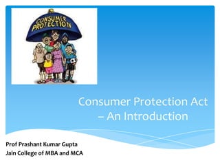 Consumer Protection Act
– An Introduction
Prof Prashant Kumar Gupta
Jain College of MBA and MCA

 