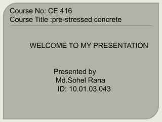 Course No: CE 416
Course Title :pre-stressed concrete

WELCOME TO MY PRESENTATION

Presented by
Md.Sohel Rana
ID: 10.01.03.043

 