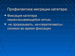 Профилактика миграции катетера:




Фиксация катетера
нерассасывающейся нитью,
не прорезывать, не«перетягивать»
силикон во время фиксации

 