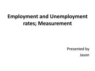 Employment and Unemployment
rates; Measurement

Presented by
Jason

 