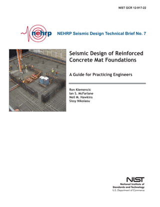 NEHRP Seismic Design Technical Brief No. 7
Seismic Design of Reinforced
Concrete Mat Foundations
A Guide for Practicing Engineers
NIST GCR 12-917-22
Ron Klemencic
Ian S. McFarlane
Neil M. Hawkins
Sissy Nikolaou
 