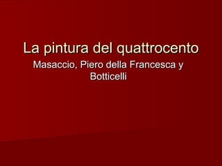 La pintura del quattrocentoLa pintura del quattrocento
Masaccio, Piero della Francesca yMasaccio, Piero della Francesca y
BotticelliBotticelli
 
